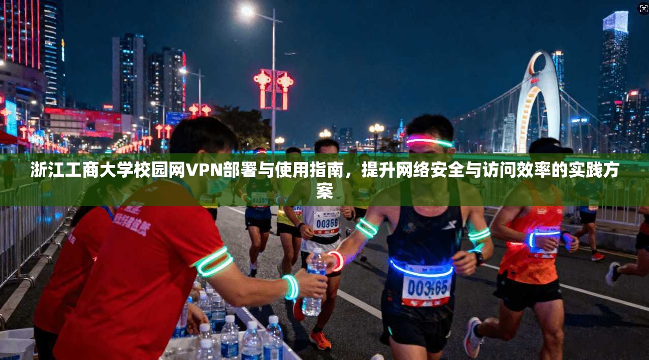 浙江工商大学校园网VPN部署与使用指南，提升网络安全与访问效率的实践方案