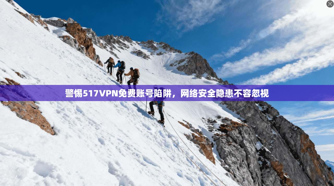 警惕517VPN免费账号陷阱，网络安全隐患不容忽视