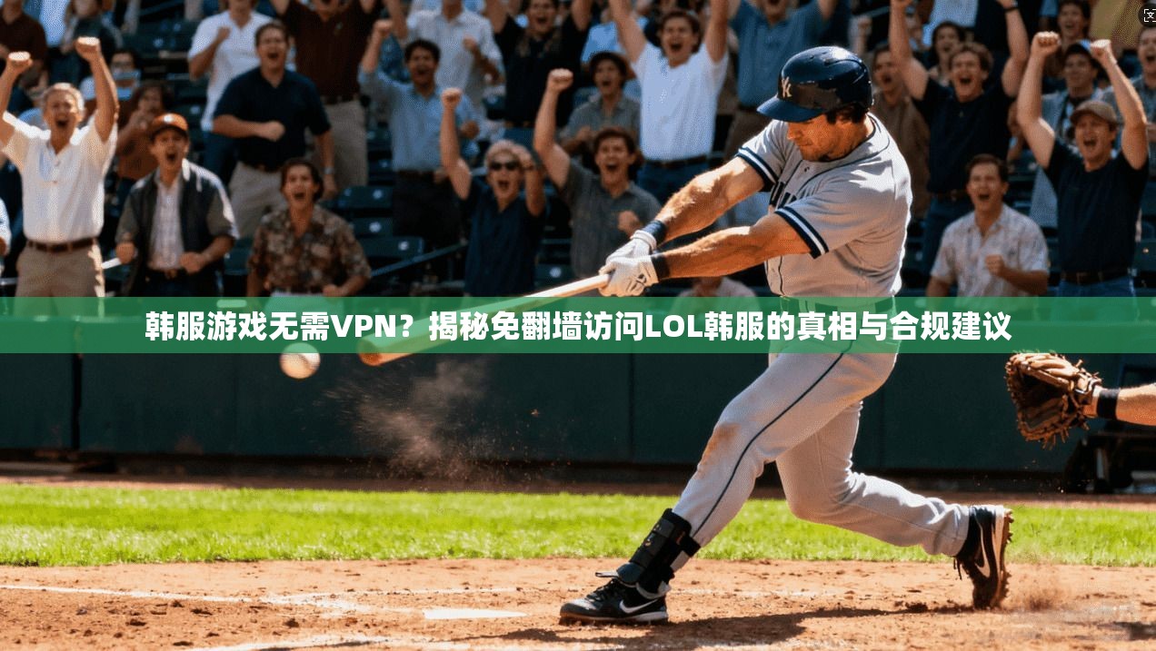 韩服游戏无需VPN？揭秘免翻墙访问LOL韩服的真相与合规建议