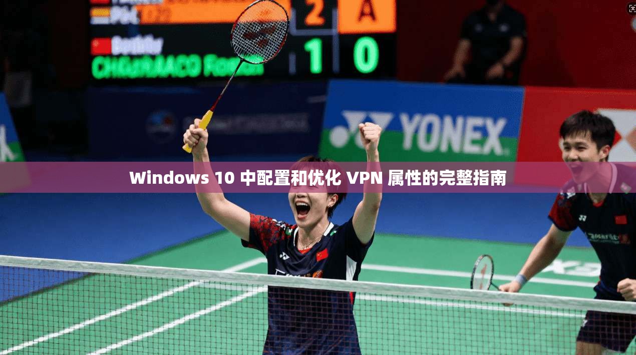 Windows 10 中配置和优化 VPN 属性的完整指南