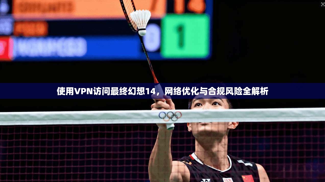 使用VPN访问最终幻想14，网络优化与合规风险全解析