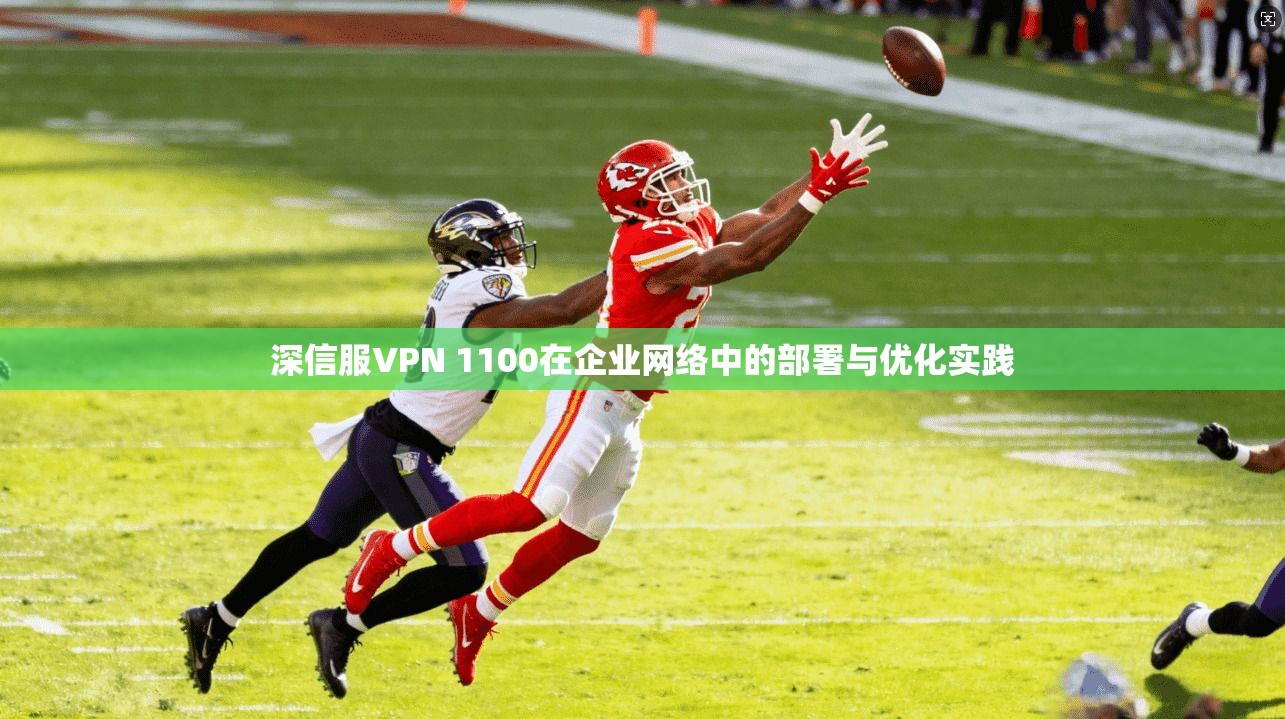 深信服VPN 1100在企业网络中的部署与优化实践