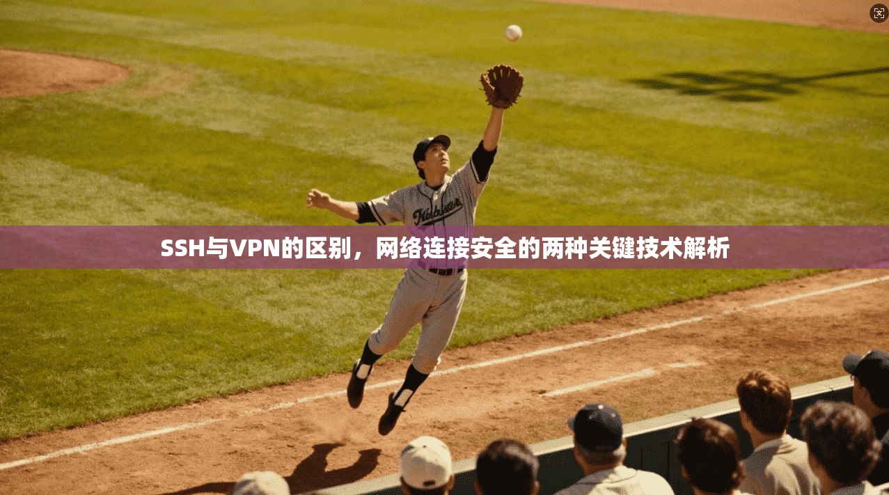 SSH与VPN的区别，网络连接安全的两种关键技术解析