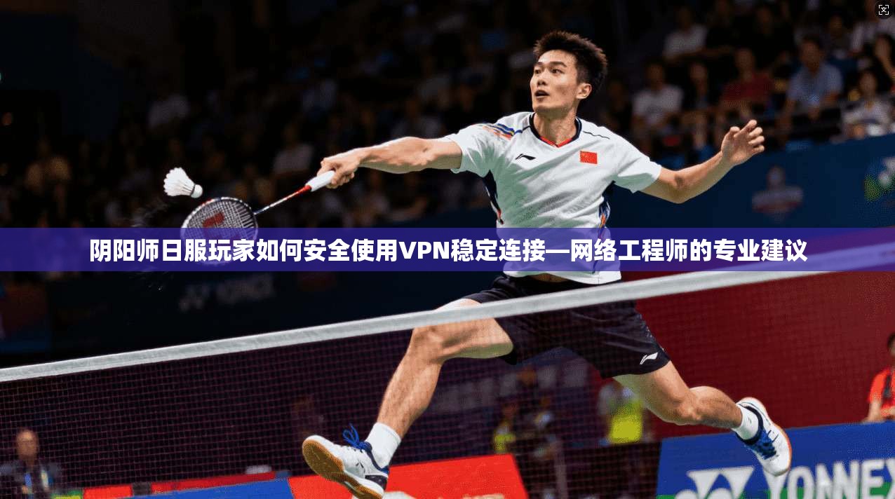 阴阳师日服玩家如何安全使用VPN稳定连接—网络工程师的专业建议