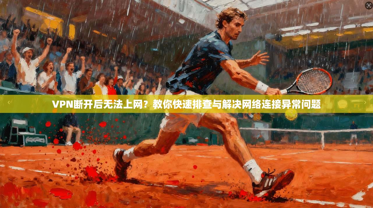 VPN断开后无法上网？教你快速排查与解决网络连接异常问题