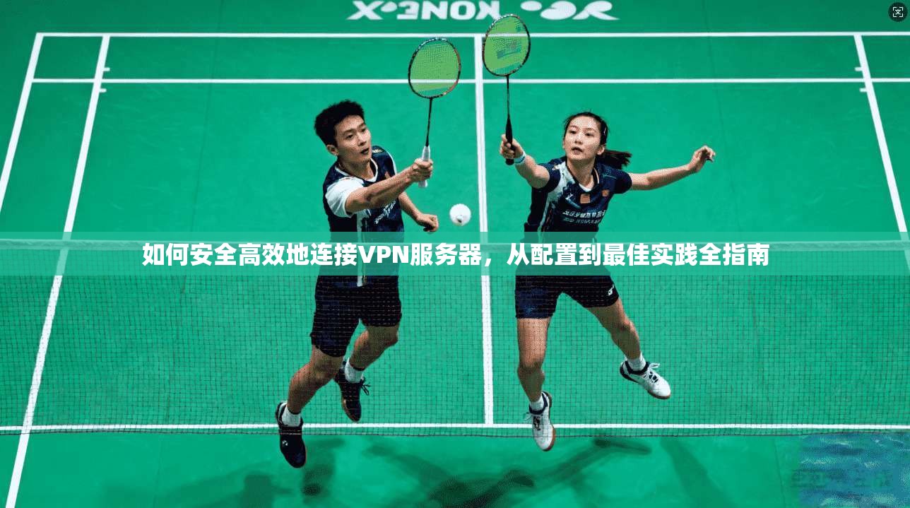 如何安全高效地连接VPN服务器，从配置到最佳实践全指南