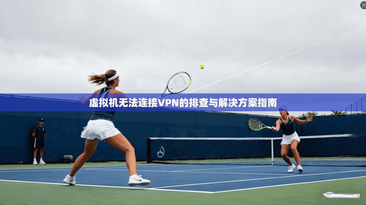 虚拟机无法连接VPN的排查与解决方案指南