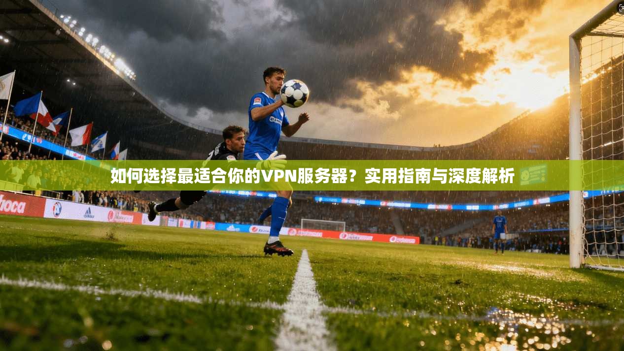 如何选择最适合你的VPN服务器？实用指南与深度解析