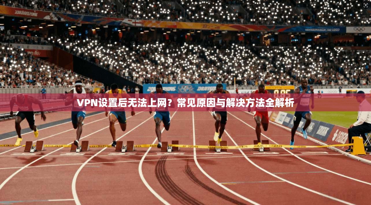 VPN设置后无法上网？常见原因与解决方法全解析