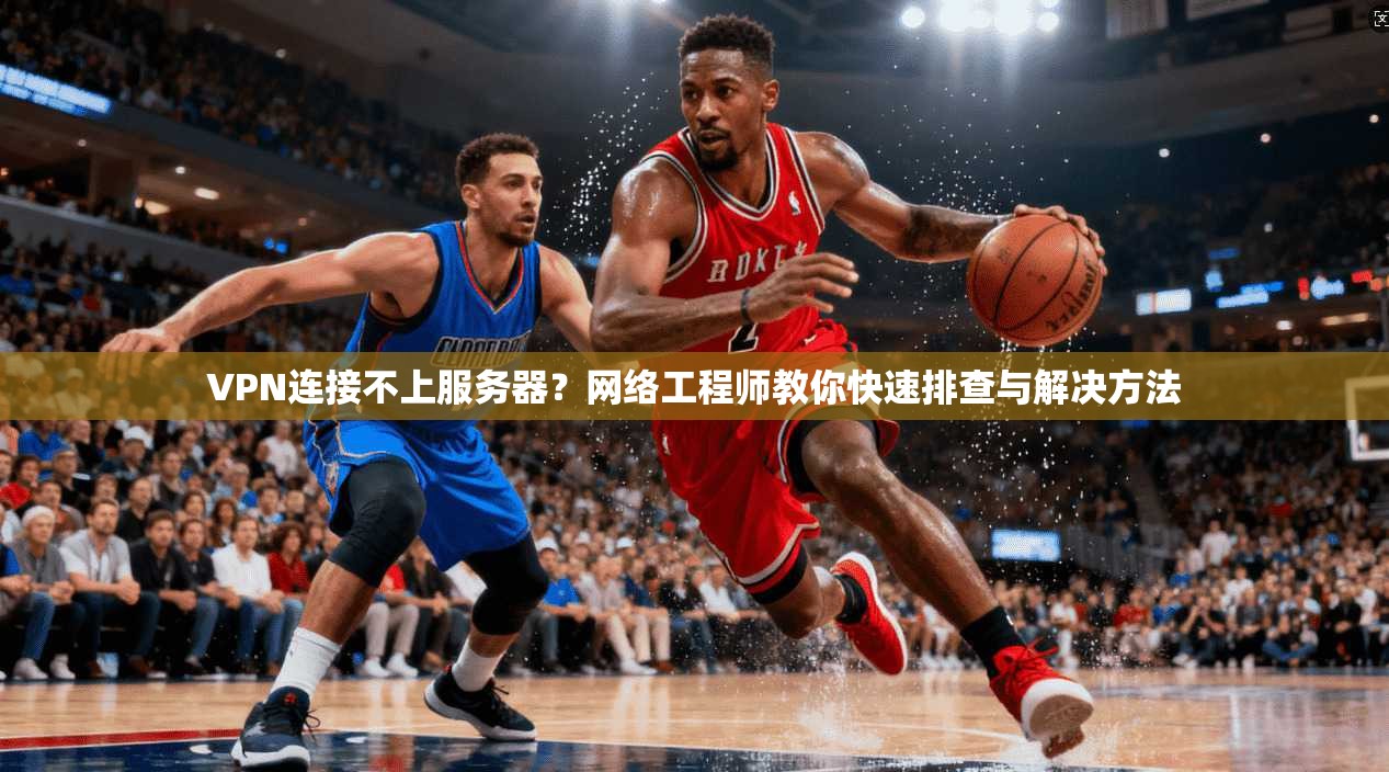 VPN连接不上服务器？网络工程师教你快速排查与解决方法
