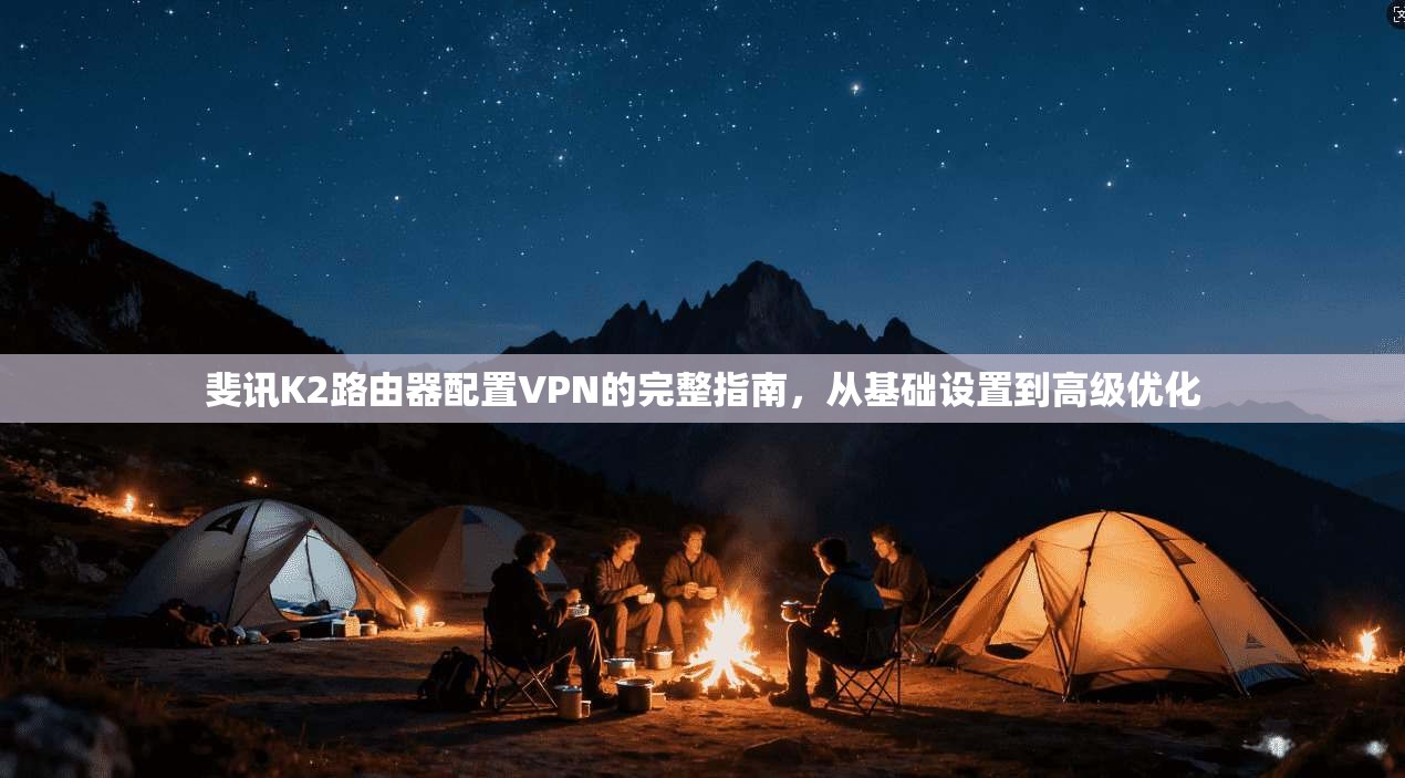 斐讯K2路由器配置VPN的完整指南，从基础设置到高级优化