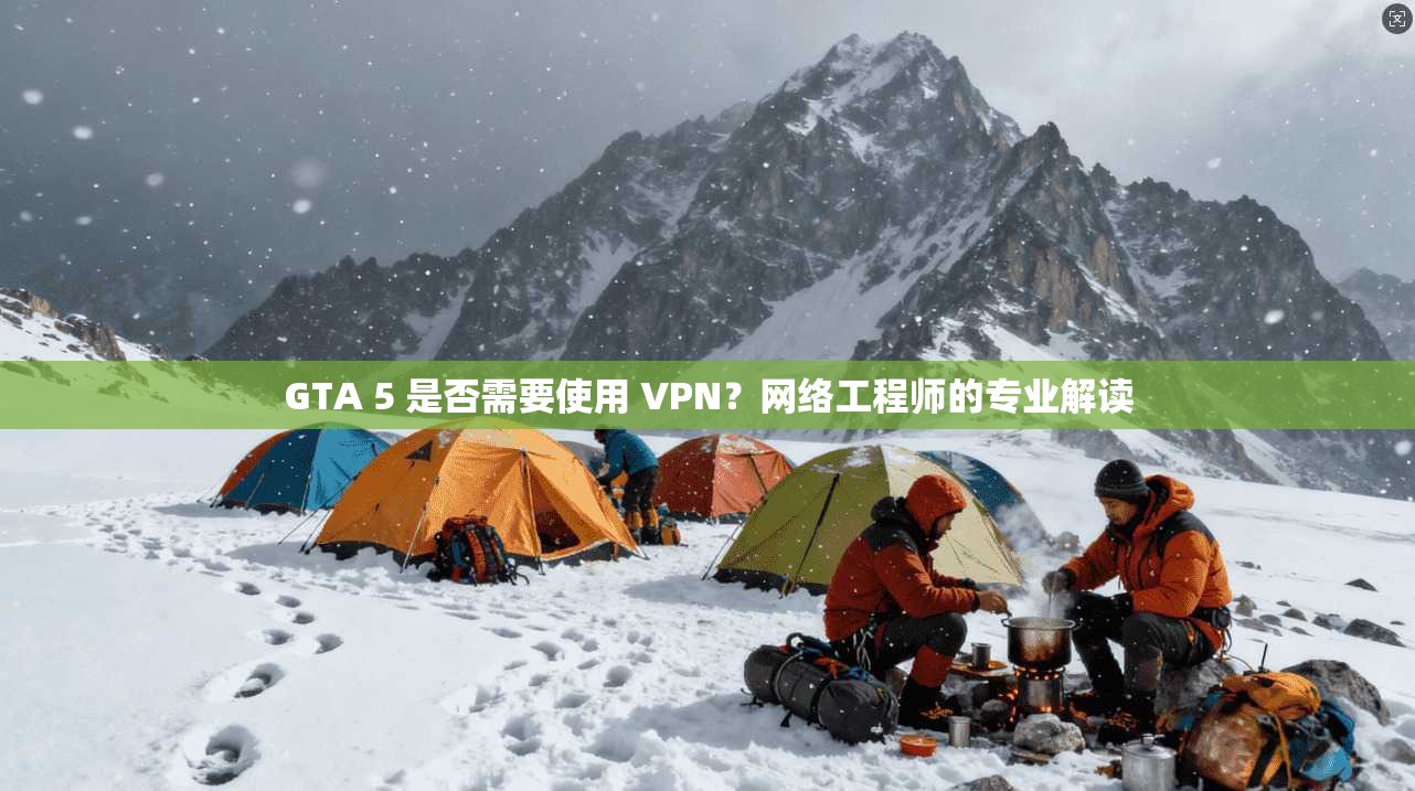GTA 5 是否需要使用 VPN？网络工程师的专业解读