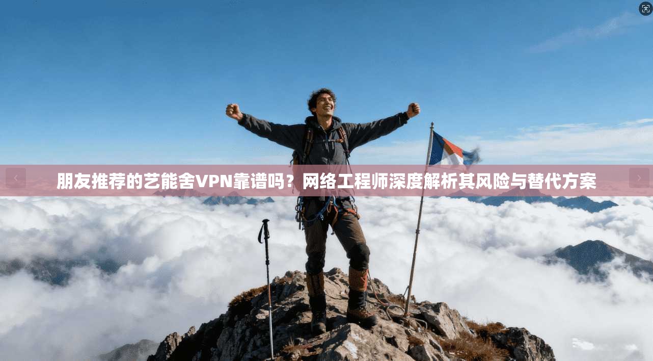 朋友推荐的艺能舍VPN靠谱吗？网络工程师深度解析其风险与替代方案