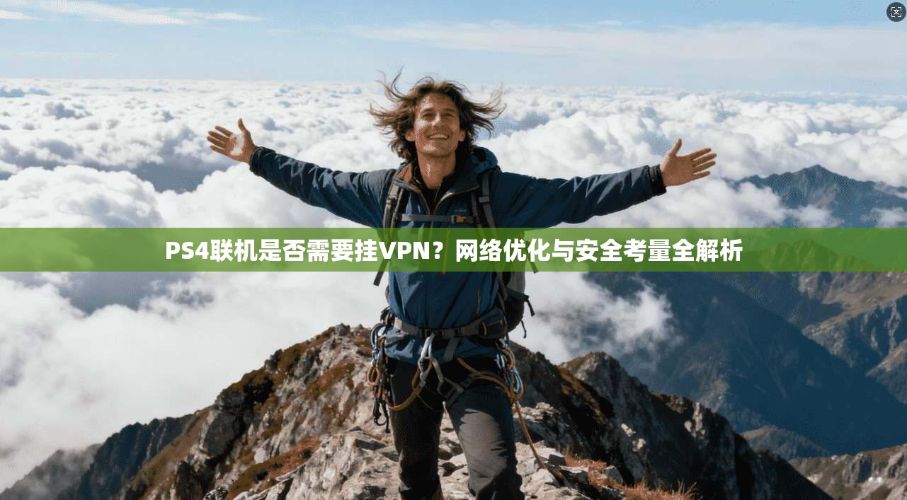 PS4联机是否需要挂VPN？网络优化与安全考量全解析