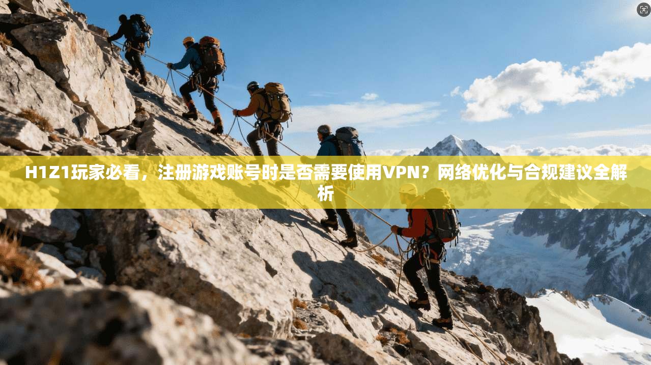 H1Z1玩家必看，注册游戏账号时是否需要使用VPN？网络优化与合规建议全解析