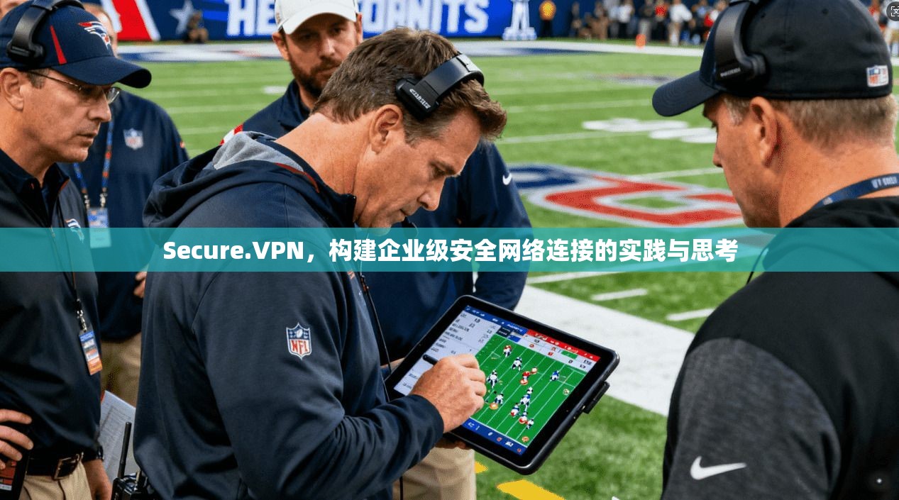 Secure.VPN，构建企业级安全网络连接的实践与思考
