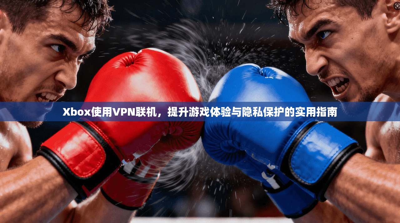 Xbox使用VPN联机，提升游戏体验与隐私保护的实用指南