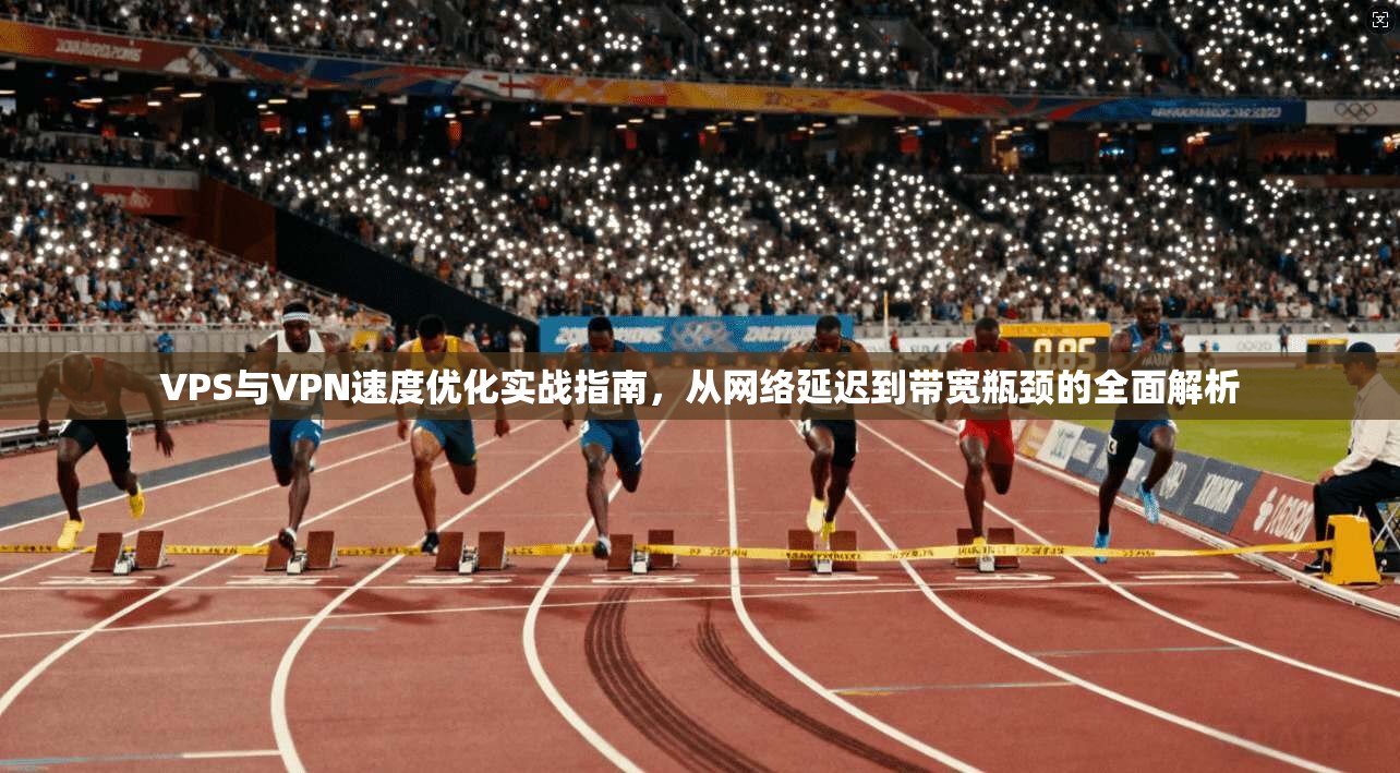 VPS与VPN速度优化实战指南，从网络延迟到带宽瓶颈的全面解析