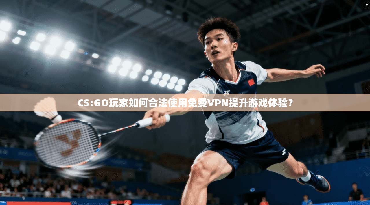 CS:GO玩家如何合法使用免费VPN提升游戏体验？