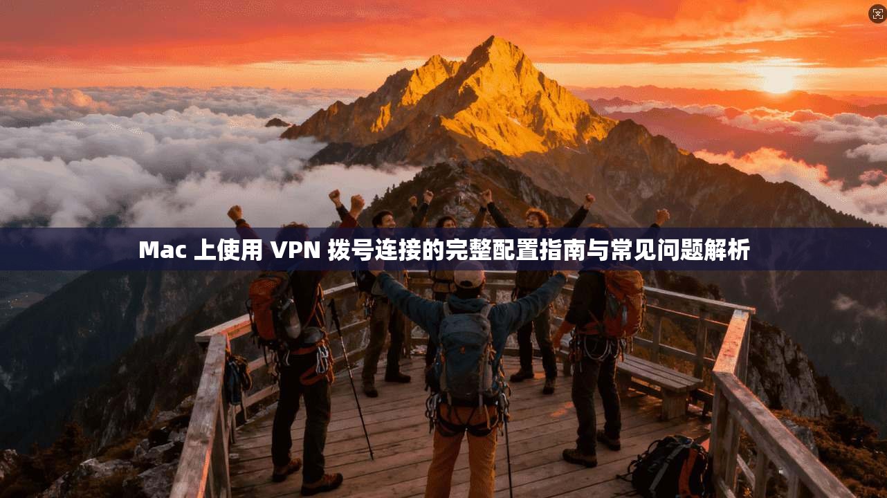Mac 上使用 VPN 拨号连接的完整配置指南与常见问题解析
