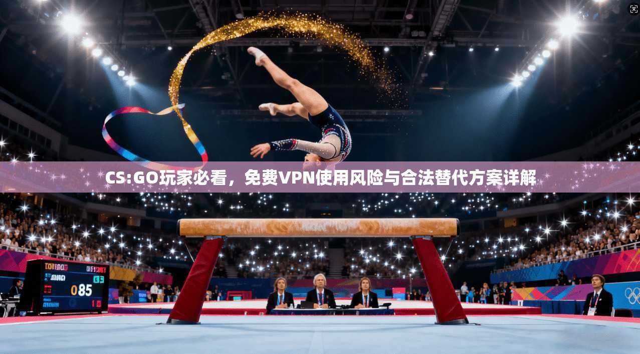 CS:GO玩家必看，免费VPN使用风险与合法替代方案详解