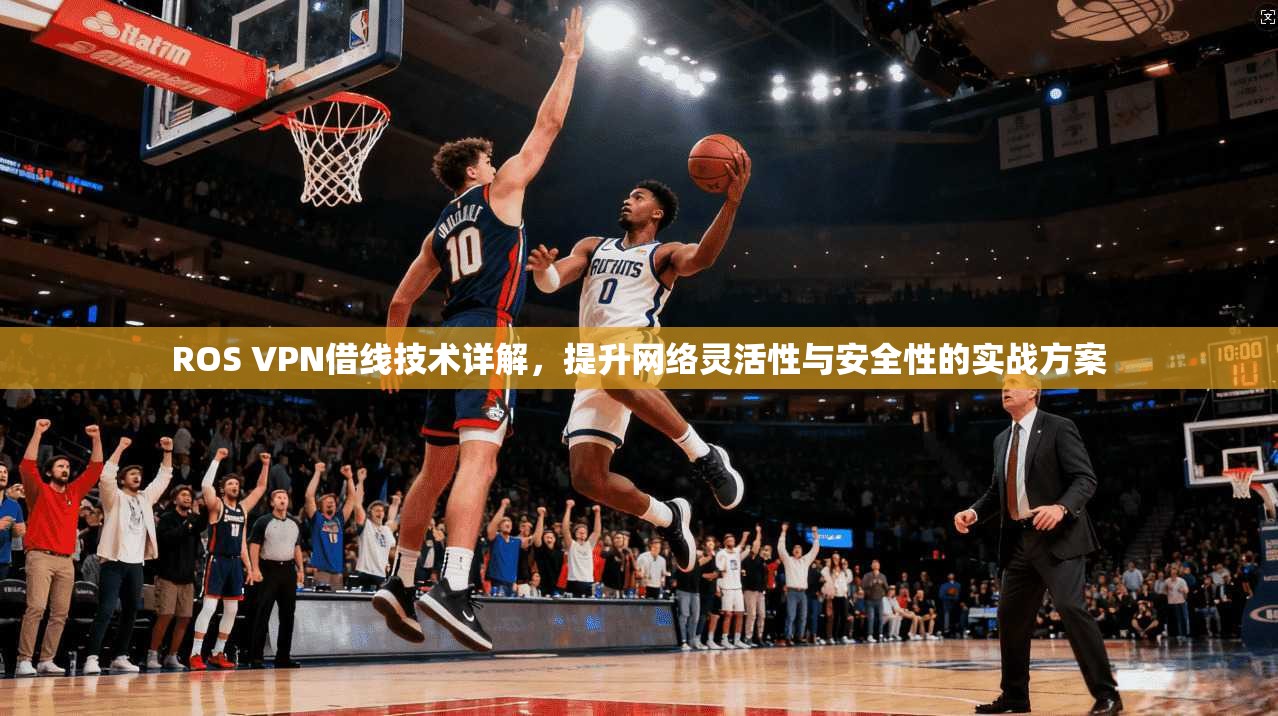 ROS VPN借线技术详解，提升网络灵活性与安全性的实战方案