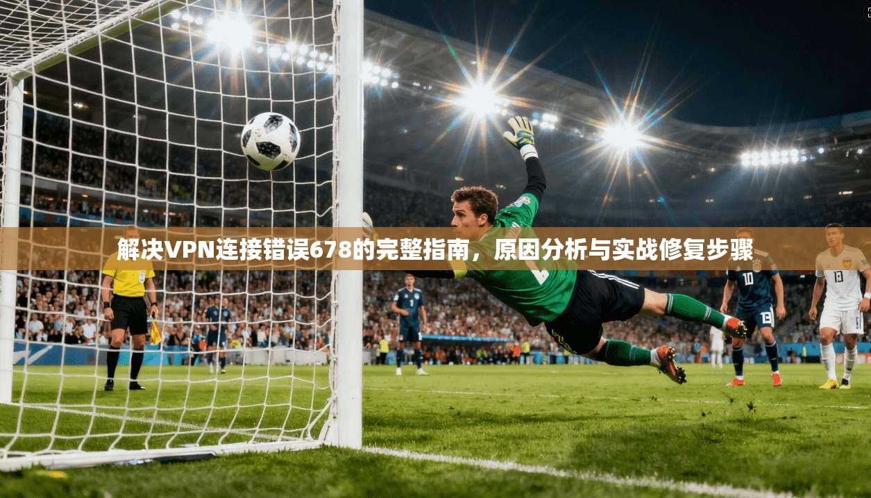 解决VPN连接错误678的完整指南，原因分析与实战修复步骤