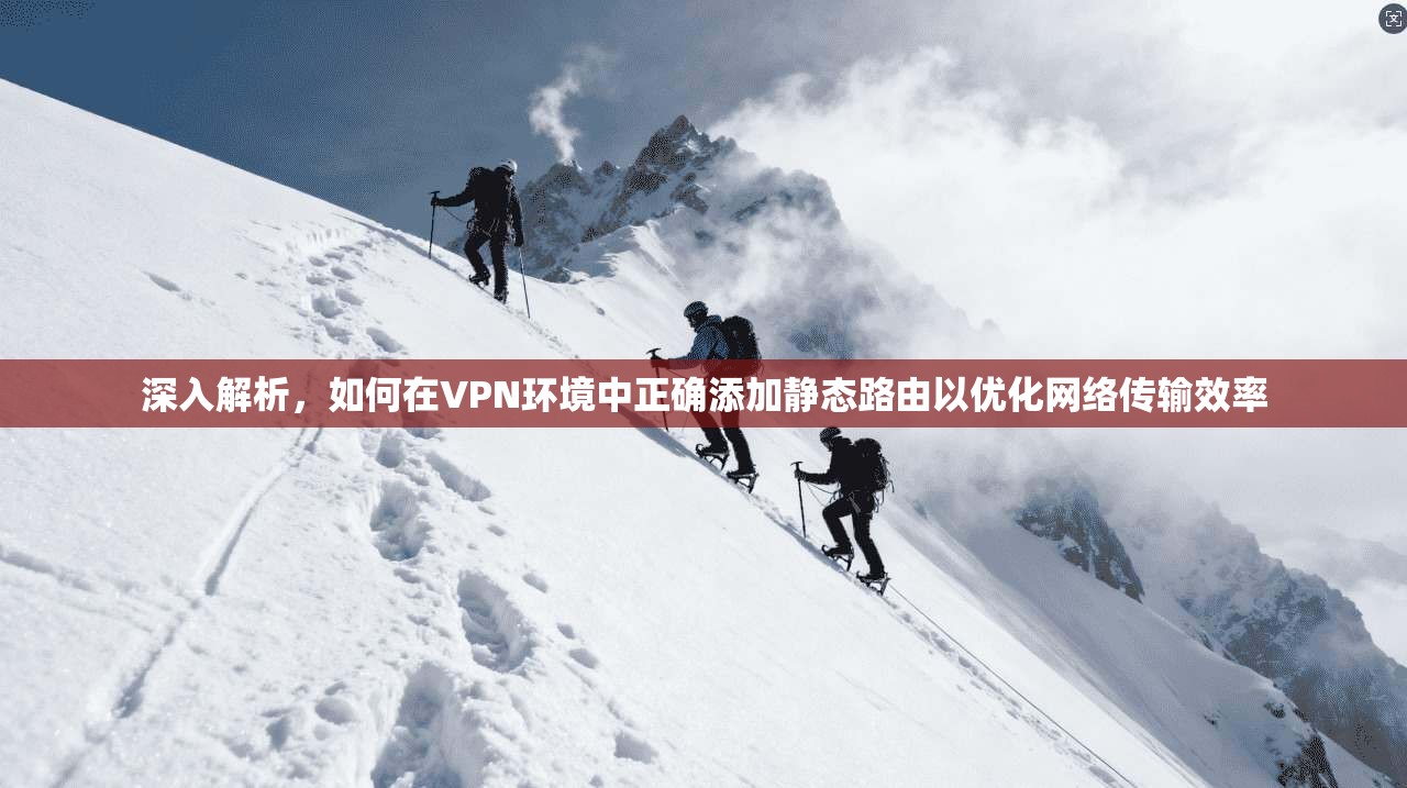 深入解析，如何在VPN环境中正确添加静态路由以优化网络传输效率