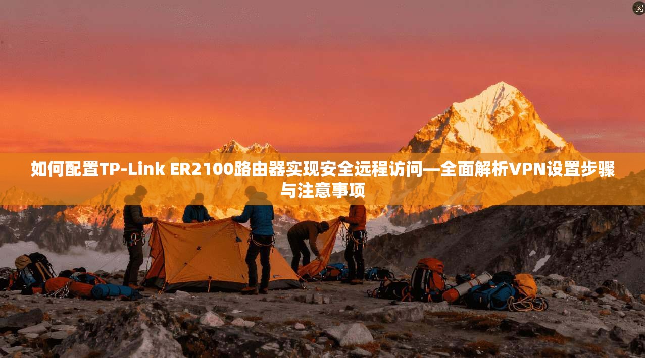 如何配置TP-Link ER2100路由器实现安全远程访问—全面解析VPN设置步骤与注意事项