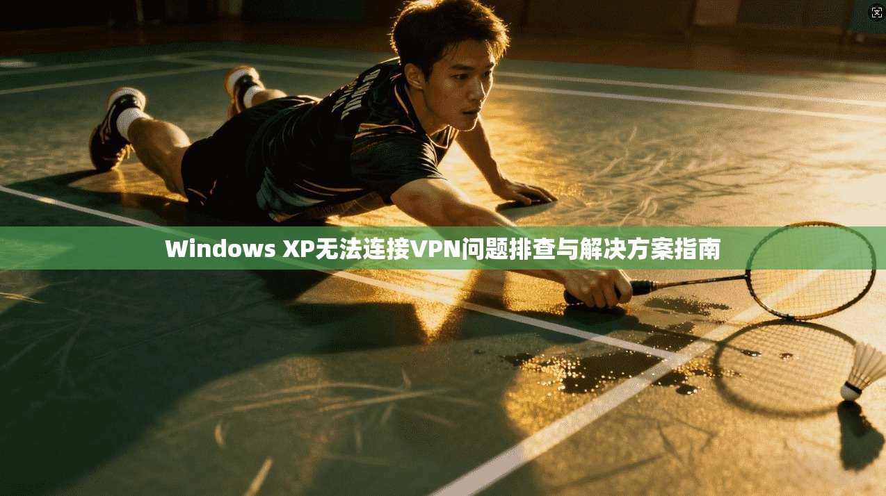 Windows XP无法连接VPN问题排查与解决方案指南
