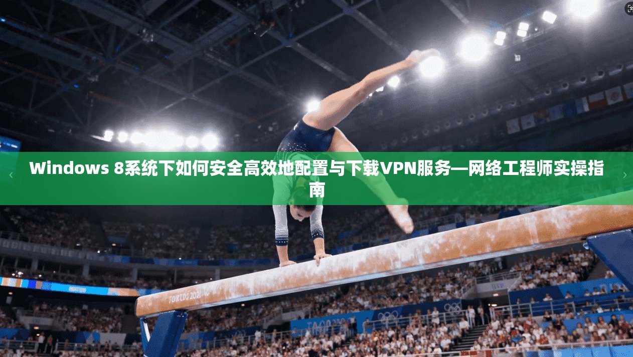 Windows 8系统下如何安全高效地配置与下载VPN服务—网络工程师实操指南