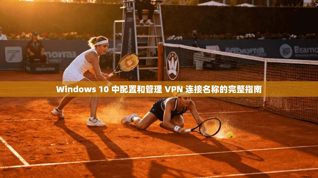Windows 10 中配置和管理 VPN 连接名称的完整指南