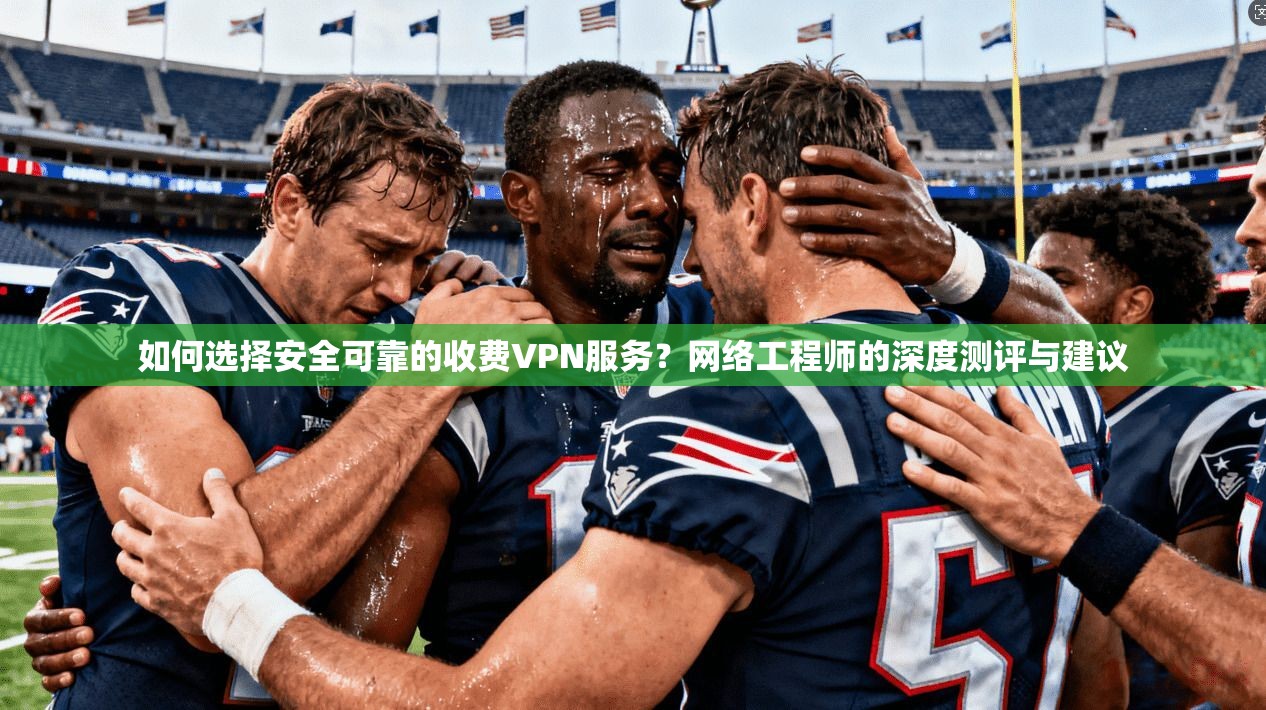如何选择安全可靠的收费VPN服务？网络工程师的深度测评与建议