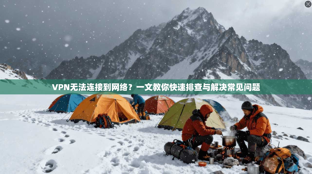 VPN无法连接到网络？一文教你快速排查与解决常见问题