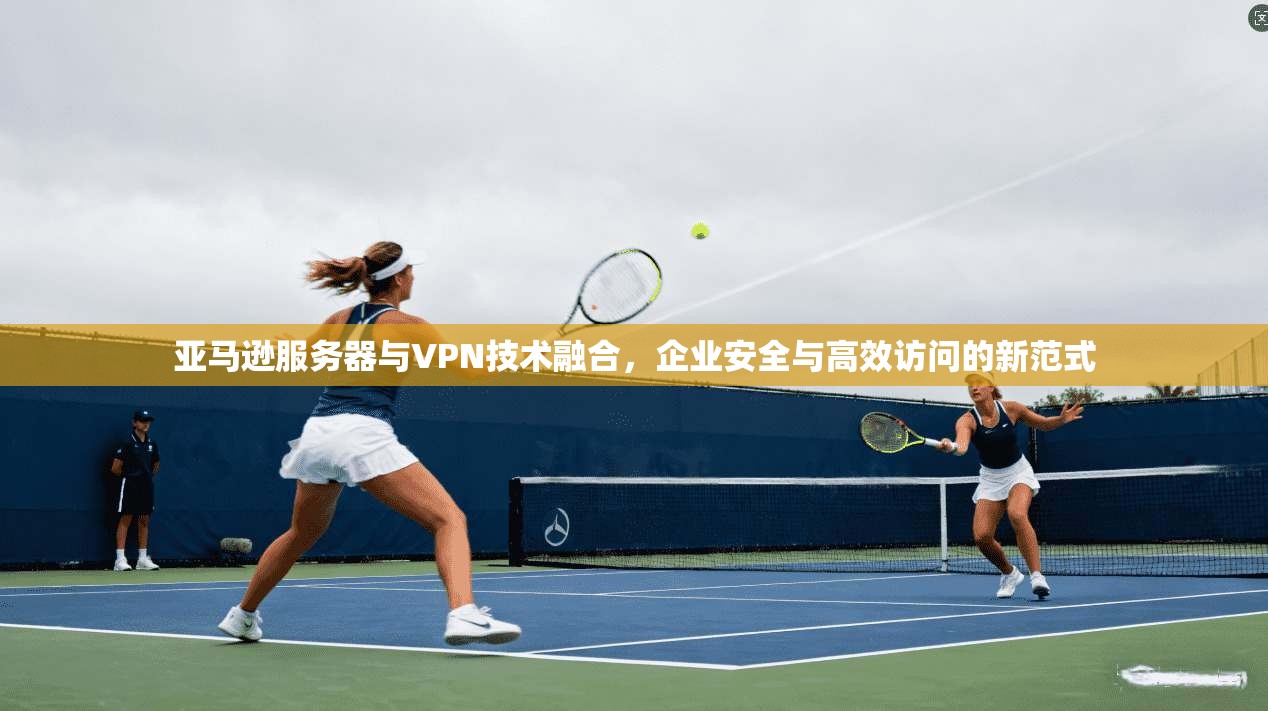 亚马逊服务器与VPN技术融合，企业安全与高效访问的新范式