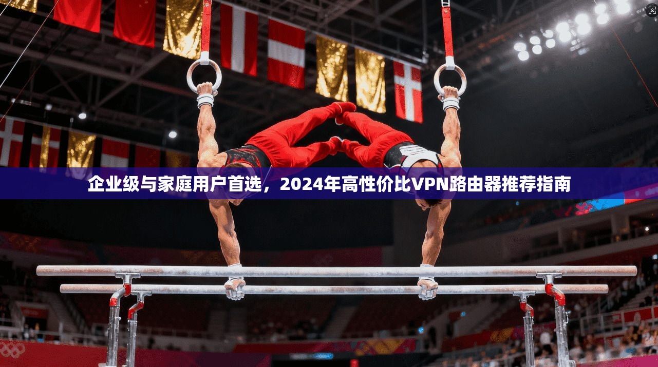 企业级与家庭用户首选，2024年高性价比VPN路由器推荐指南