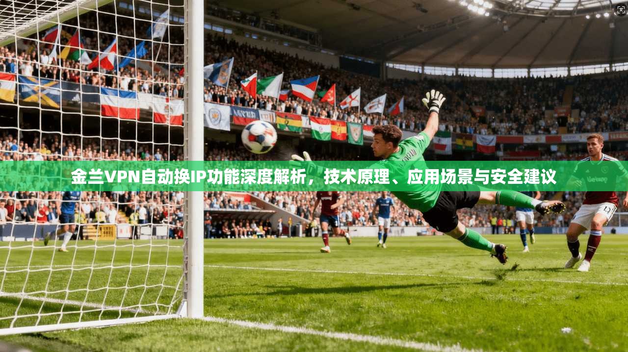 金兰VPN自动换IP功能深度解析，技术原理、应用场景与安全建议