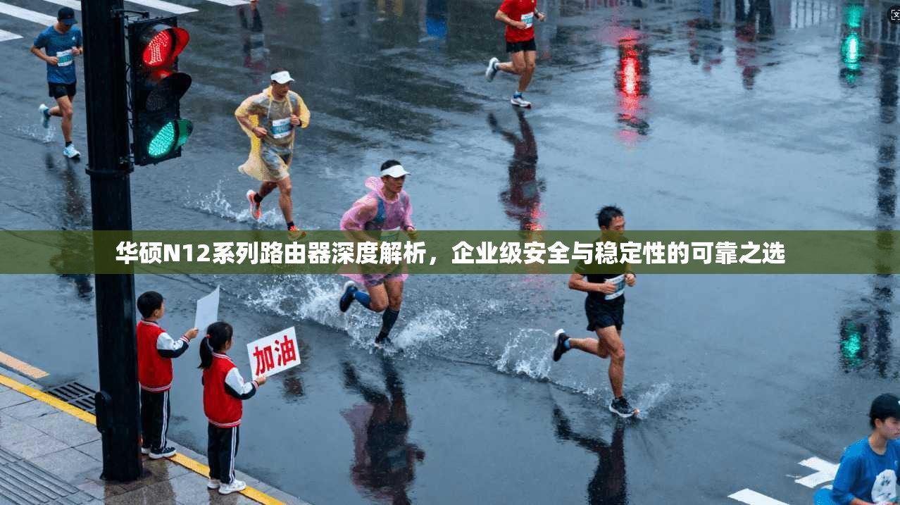 华硕N12系列路由器深度解析，企业级安全与稳定性的可靠之选