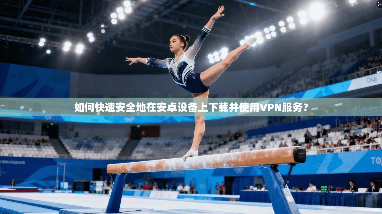 如何快速安全地在安卓设备上下载并使用VPN服务？