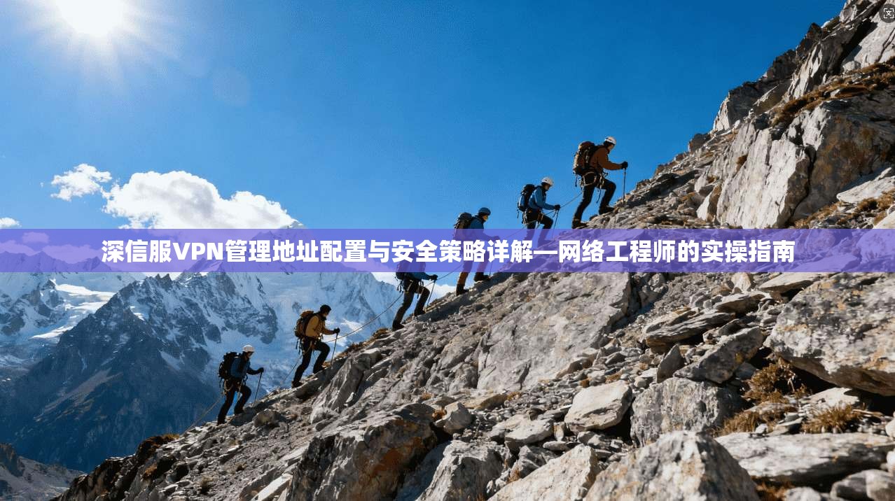 深信服VPN管理地址配置与安全策略详解—网络工程师的实操指南