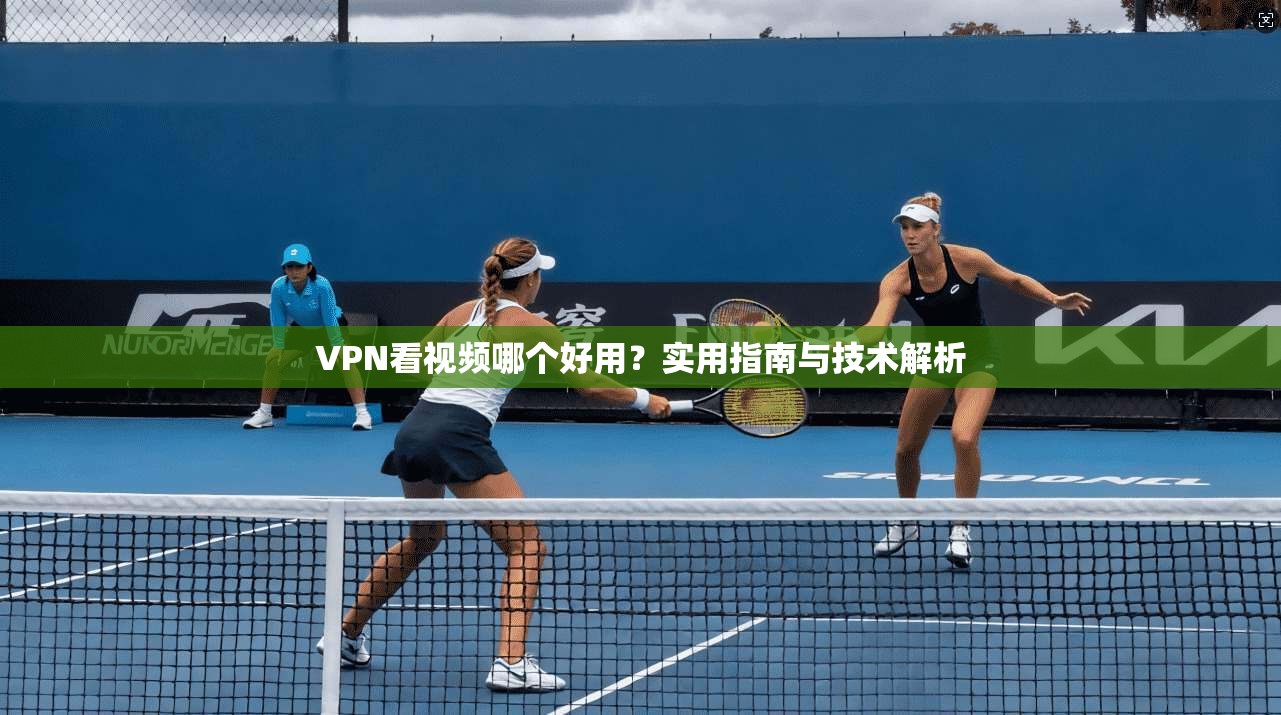 VPN看视频哪个好用？实用指南与技术解析