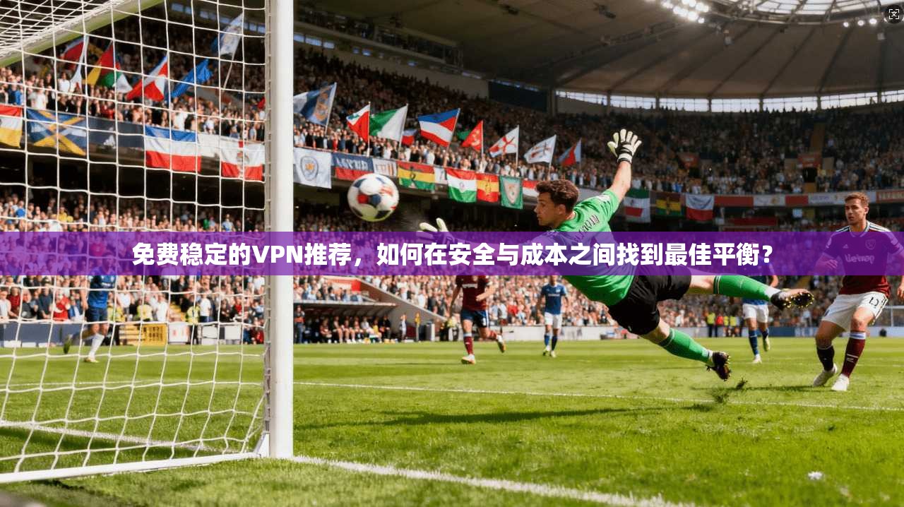 免费稳定的VPN推荐，如何在安全与成本之间找到最佳平衡？