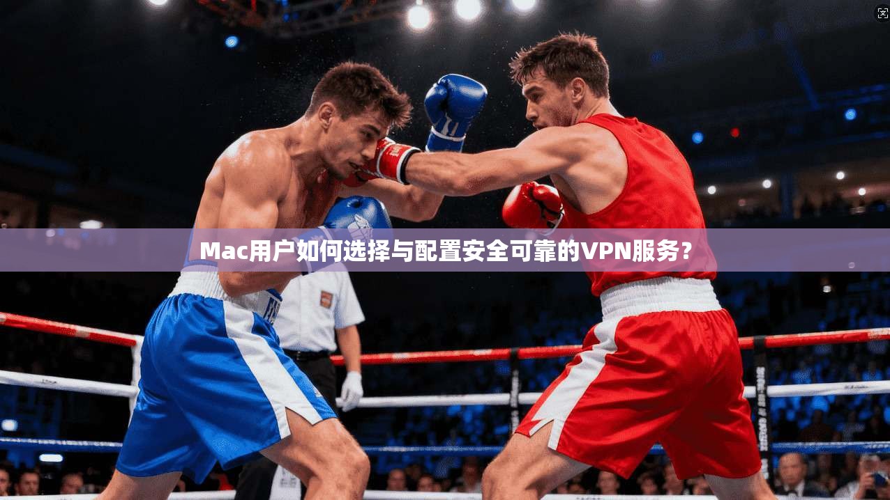 Mac用户如何选择与配置安全可靠的VPN服务？