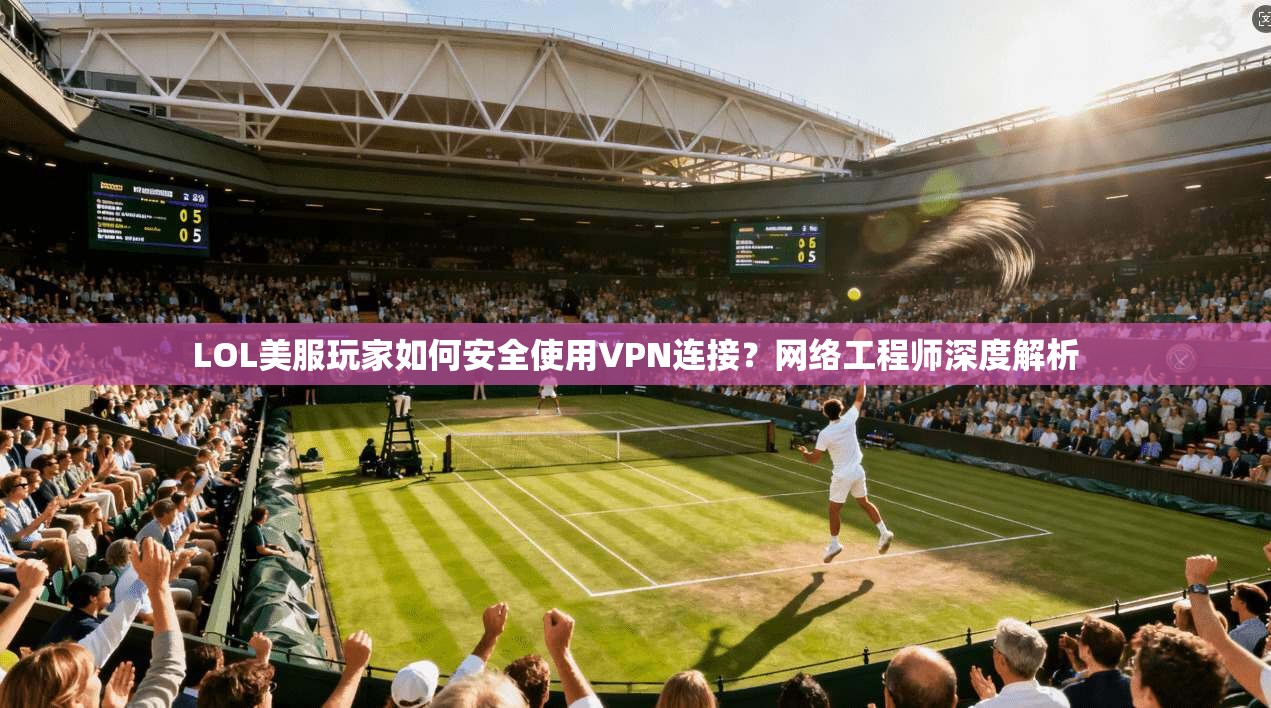 LOL美服玩家如何安全使用VPN连接？网络工程师深度解析