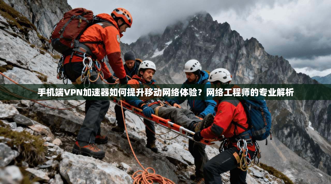 手机端VPN加速器如何提升移动网络体验？网络工程师的专业解析