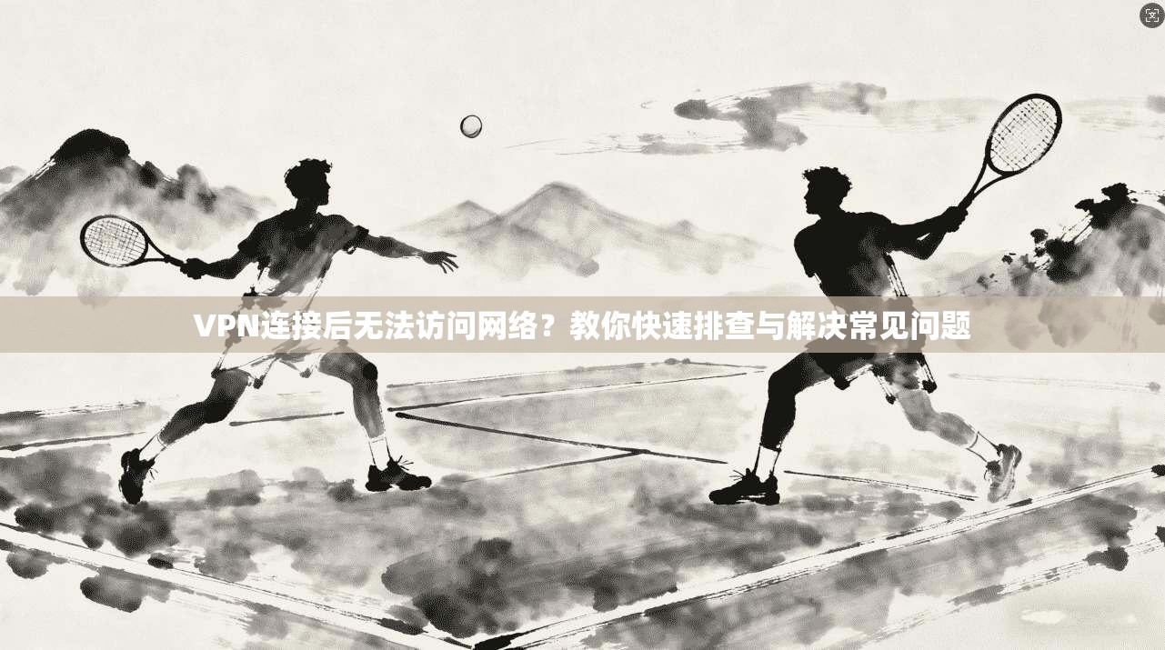 VPN连接后无法访问网络？教你快速排查与解决常见问题
