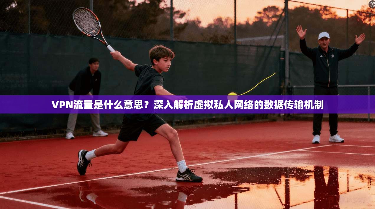 VPN流量是什么意思？深入解析虚拟私人网络的数据传输机制