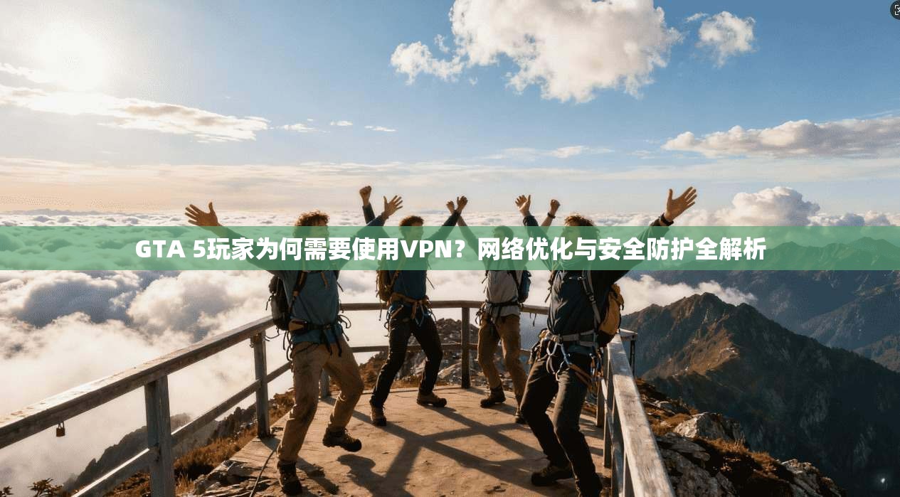 GTA 5玩家为何需要使用VPN？网络优化与安全防护全解析