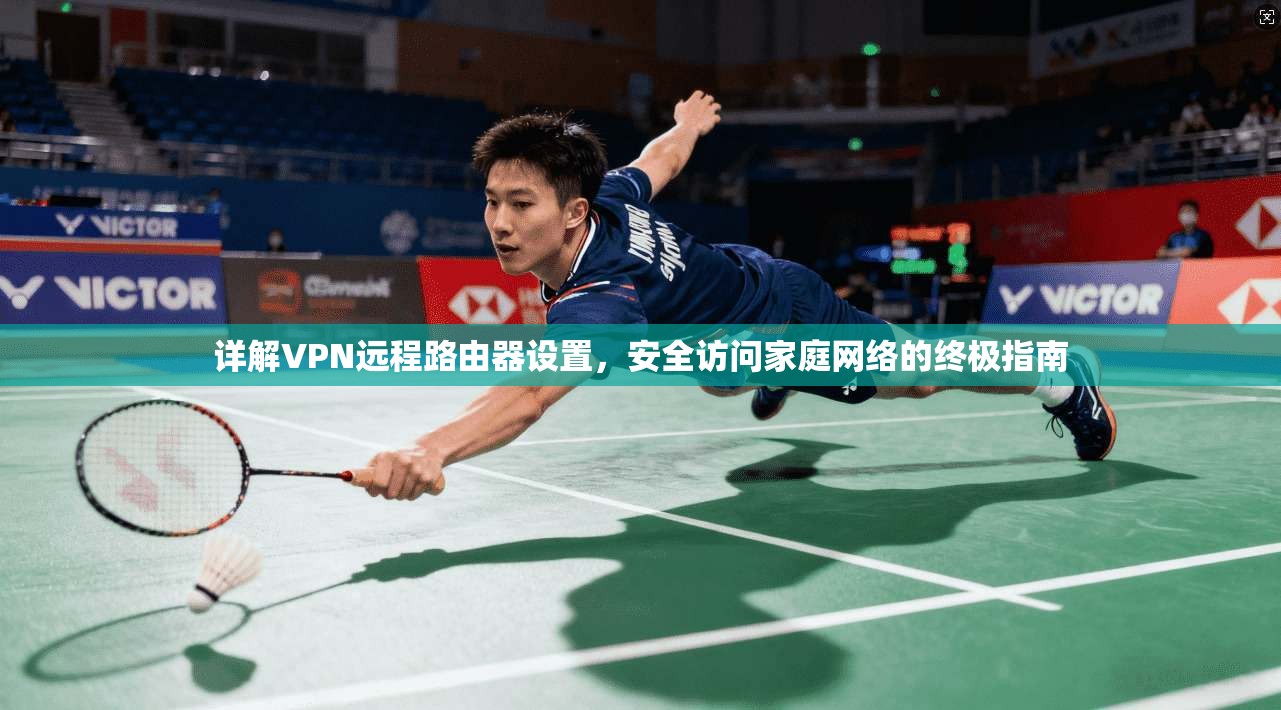 详解VPN远程路由器设置，安全访问家庭网络的终极指南