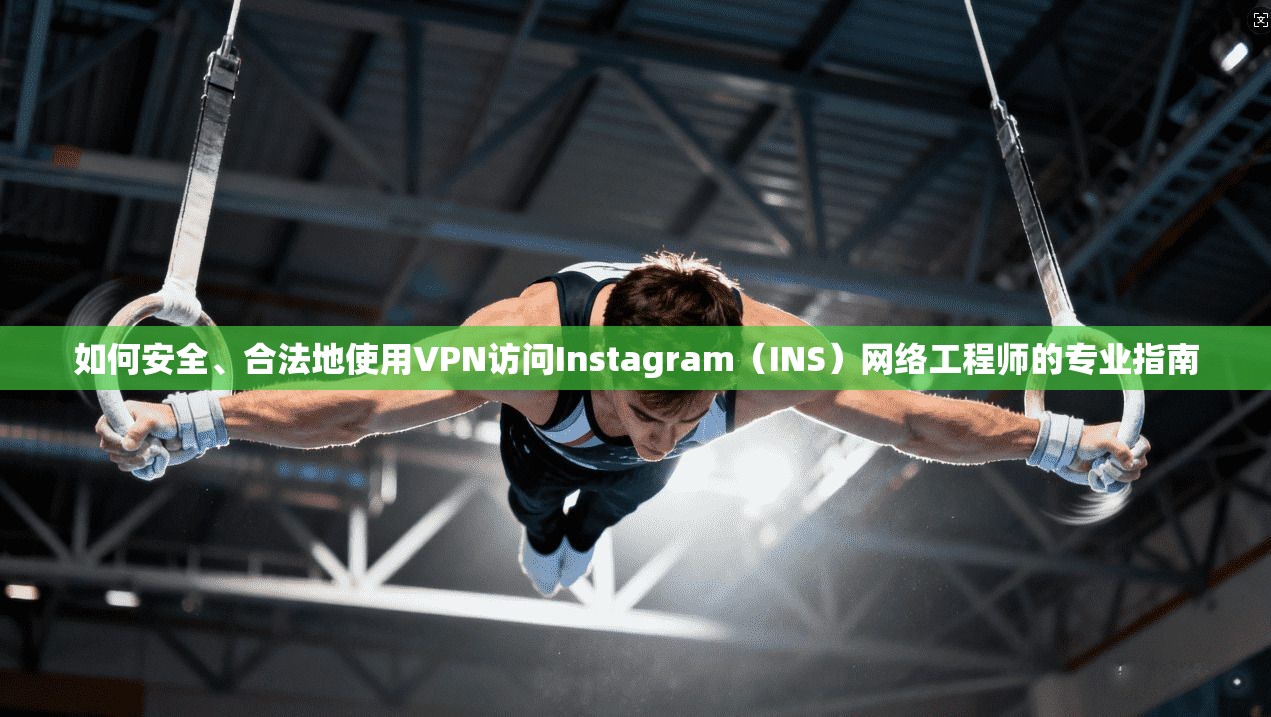 如何安全、合法地使用VPN访问Instagram（INS）网络工程师的专业指南